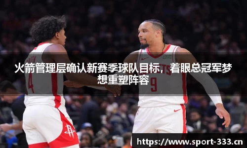火箭管理层确认新赛季球队目标，着眼总冠军梦想重塑阵容