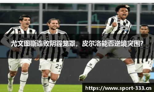尤文图斯连败阴霾笼罩，皮尔洛能否逆境突围？