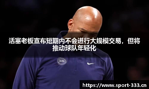 活塞老板宣布短期内不会进行大规模交易，但将推动球队年轻化
