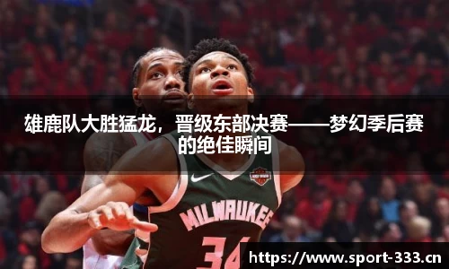 雄鹿队大胜猛龙，晋级东部决赛——梦幻季后赛的绝佳瞬间